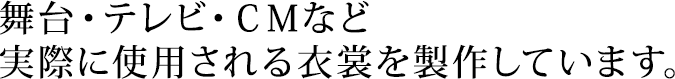 舞台・テレビ・ＣＭなど実際に使用される衣裳を製作しています。
